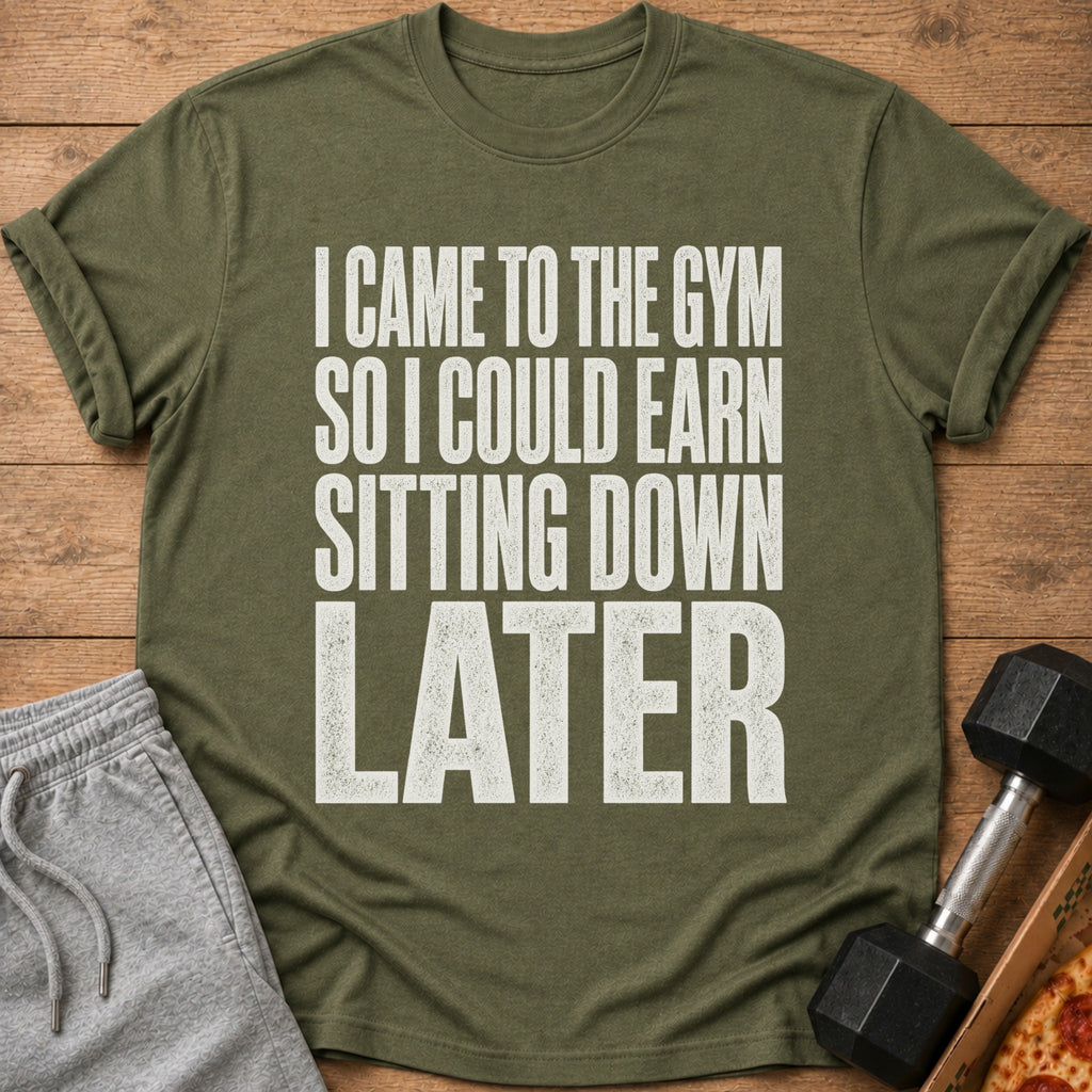 Olive t-shirt with text "I CAME TO THE GYM SO I COULD EARN SITTING DOWN LATER".