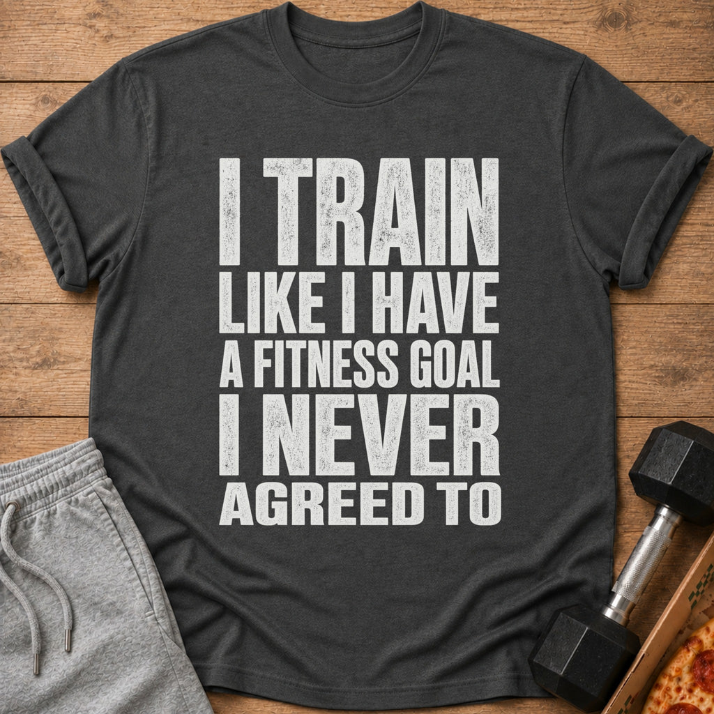 Dark grey t-shirt with white text: "I TRAIN LIKE I HAVE A FITNESS GOAL I NEVER AGREED TO".
