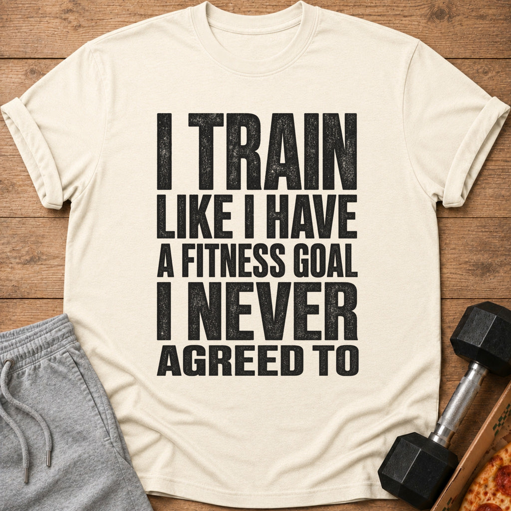 T-shirt with text "I TRAIN LIKE I HAVE A FITNESS GOAL I NEVER AGREED TO".