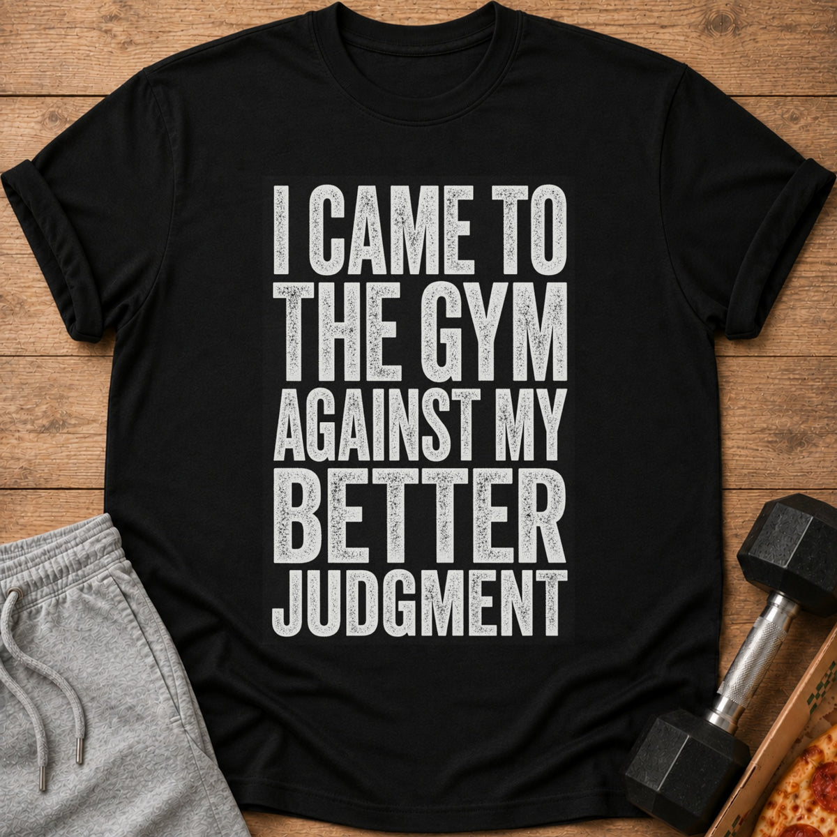 Black t-shirt with white distressed text "I CAME TO THE GYM AGAINST MY BETTER JUDGMENT".