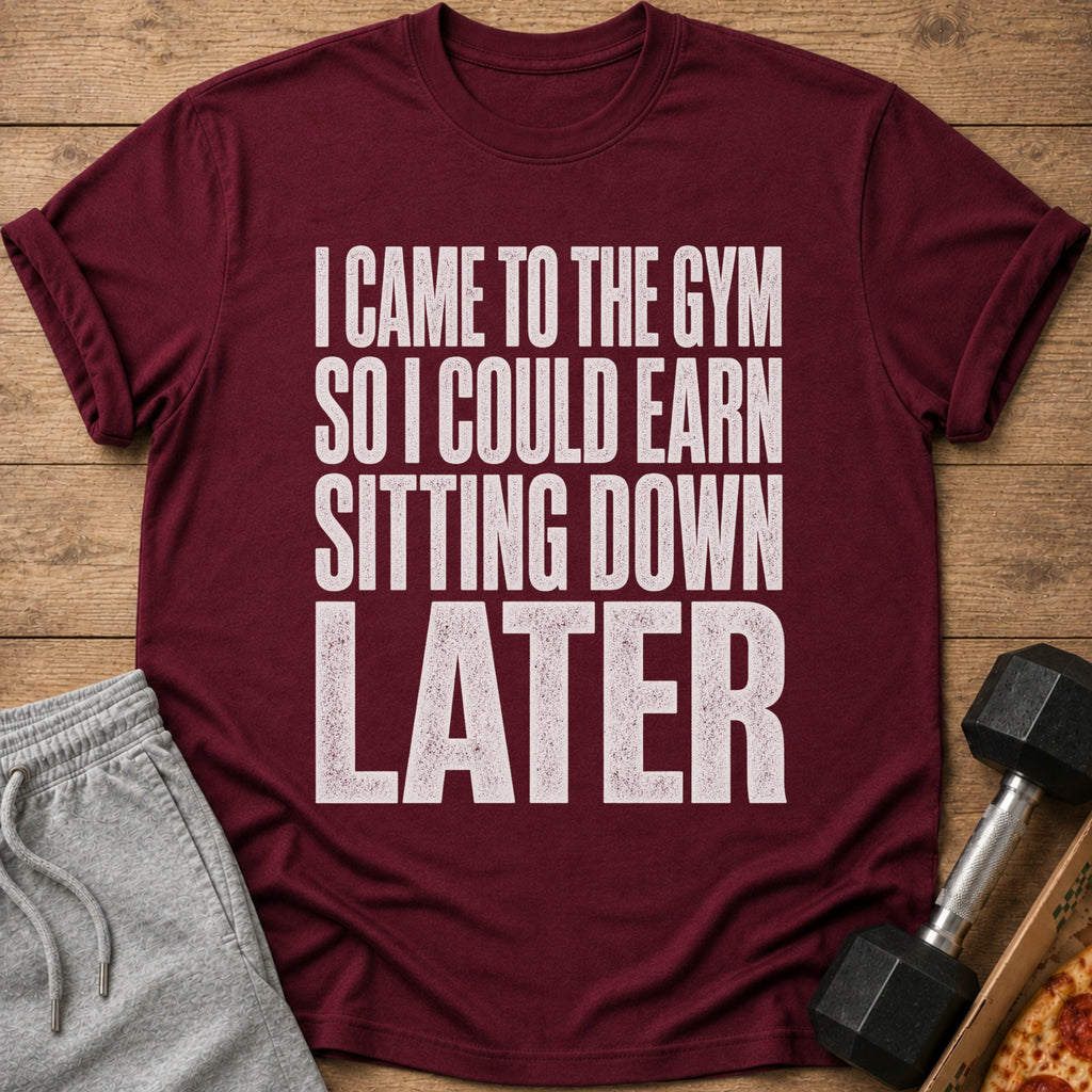 Maroon t-shirt with white text: I Came To The Gym So I Could Earn Sitting Down Later.