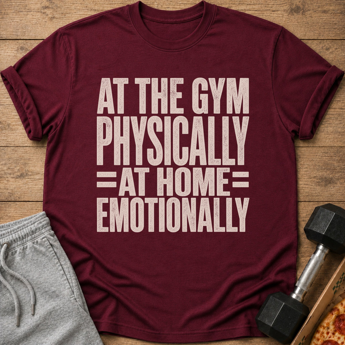 Maroon t-shirt with "AT THE GYM PHYSICALLY =AT HOME= EMOTIONALLY" text.