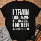 Black t-shirt with white text: "I TRAIN LIKE I HAVE A FITNESS GOAL I NEVER AGREED TO."
