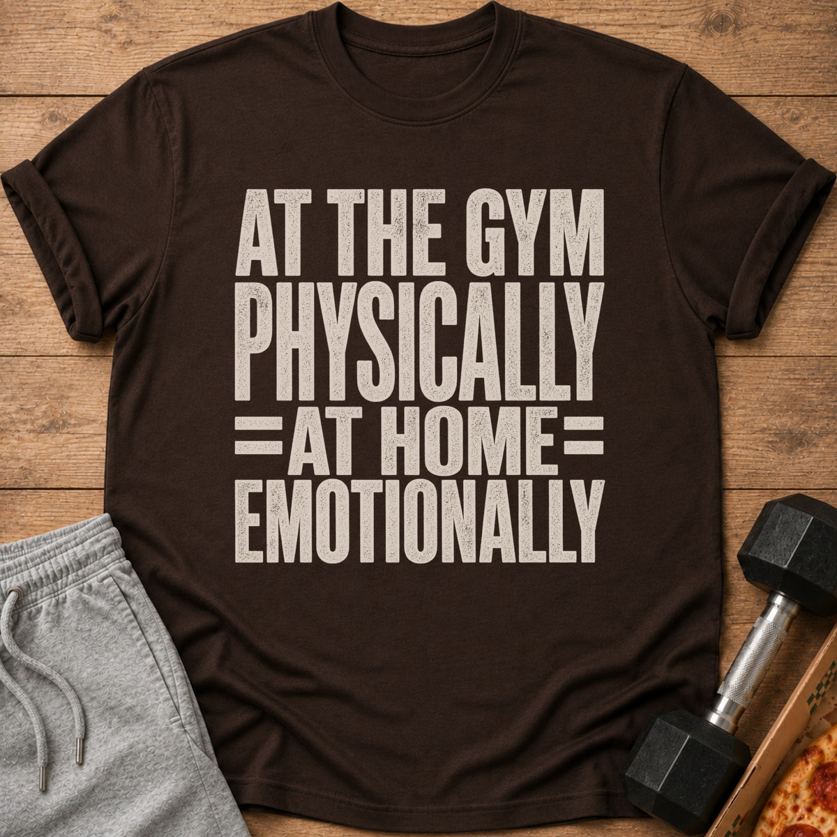 Brown t-shirt with text: AT THE GYM PHYSICALLY =AT HOME= EMOTIONALLY