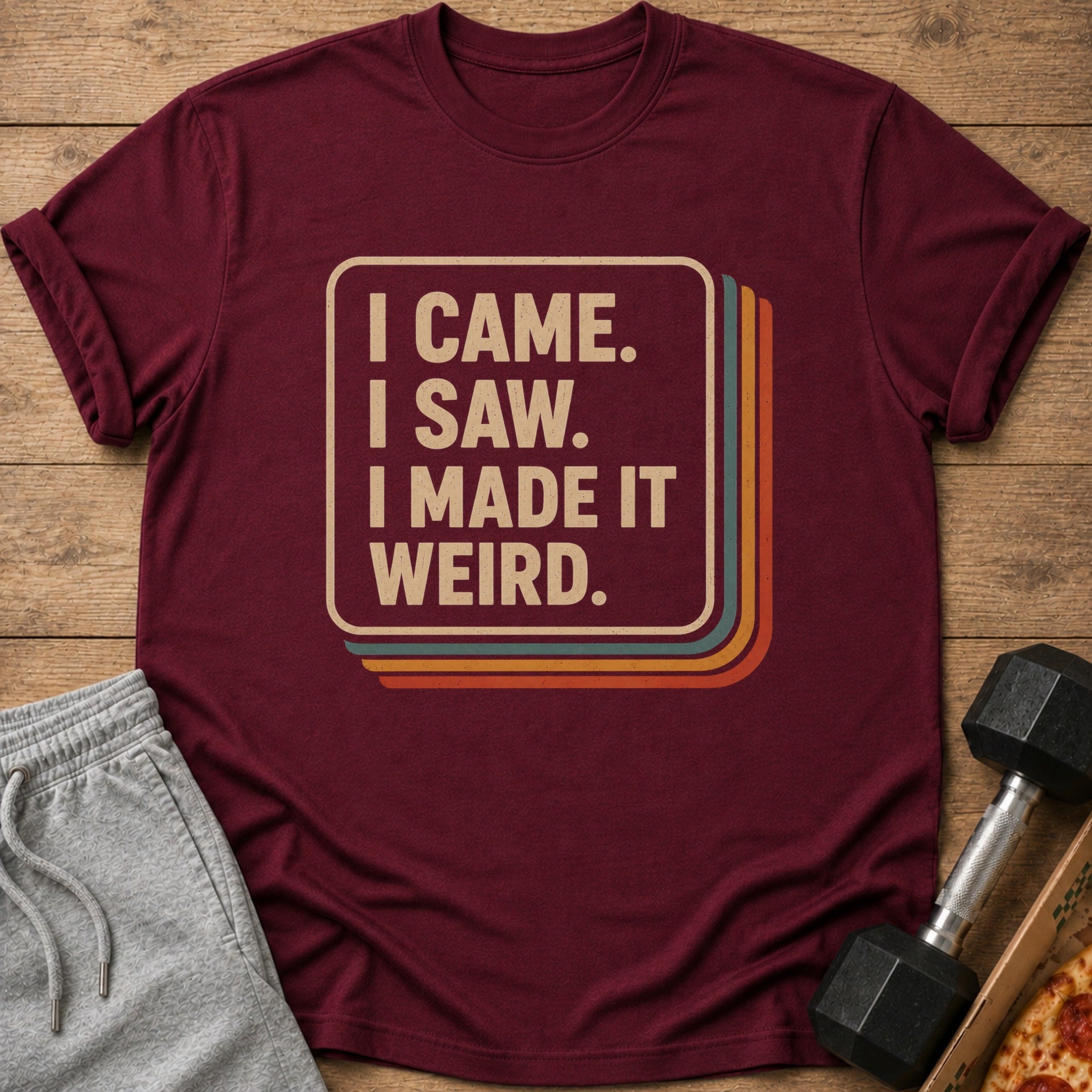 Maroon t-shirt with text "I CAME. I SAW. I MADE IT WEIRD."